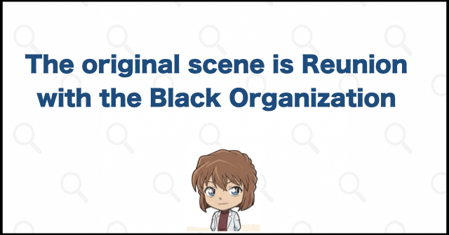 The original scene is Reunion with the Black Organization