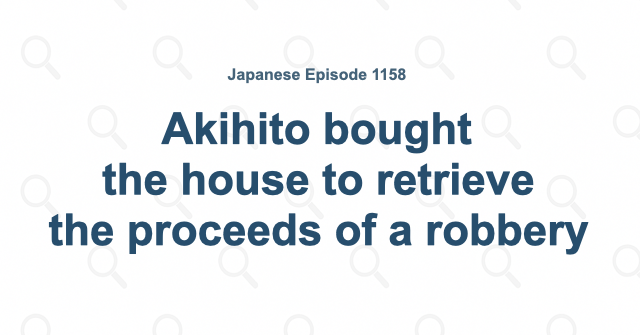 Akihito bought the house to retrieve the proceeds of a robbery