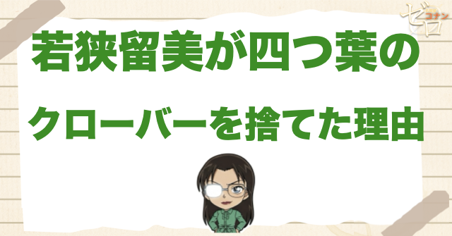若狭留美が“四つ葉のクローバー”を捨てた理由とは？コナンに見せた理由まで解説