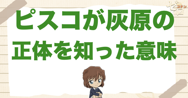 ピスコが灰原の正体を知った意味