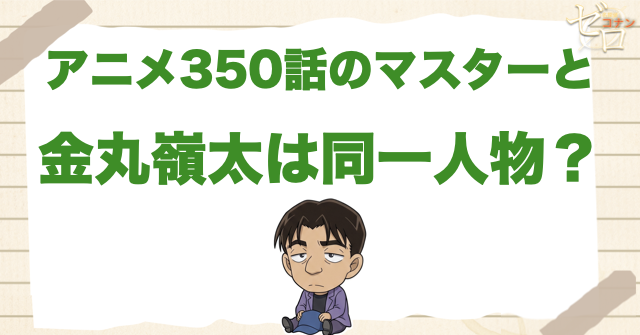 アニメ350話のマスターと金丸嶺太は同一人物？