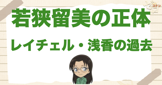 【ネタバレ】若狭留美先生の正体は浅香?RUM(ラム)?レイチェル浅香は何者か？