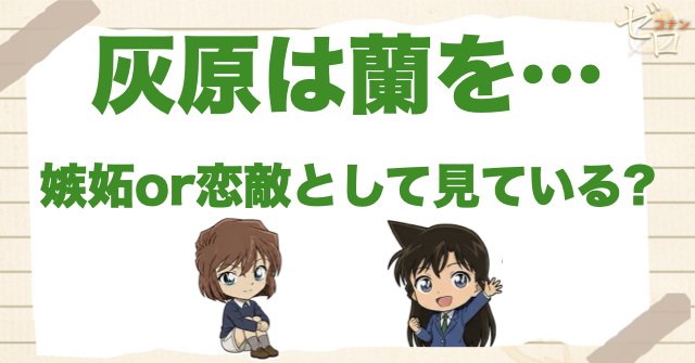 灰原は蘭に嫉妬してる？恋敵として見ている？