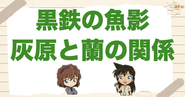 黒鉄の魚影で灰原と蘭の関係はどう変わった？