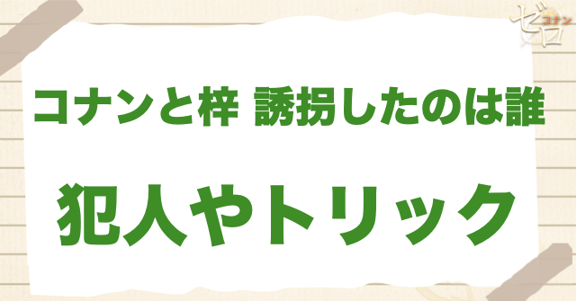 「コナンと梓 誘拐したのは誰」の犯人とは？梓とコナンを誘拐した理由は何？